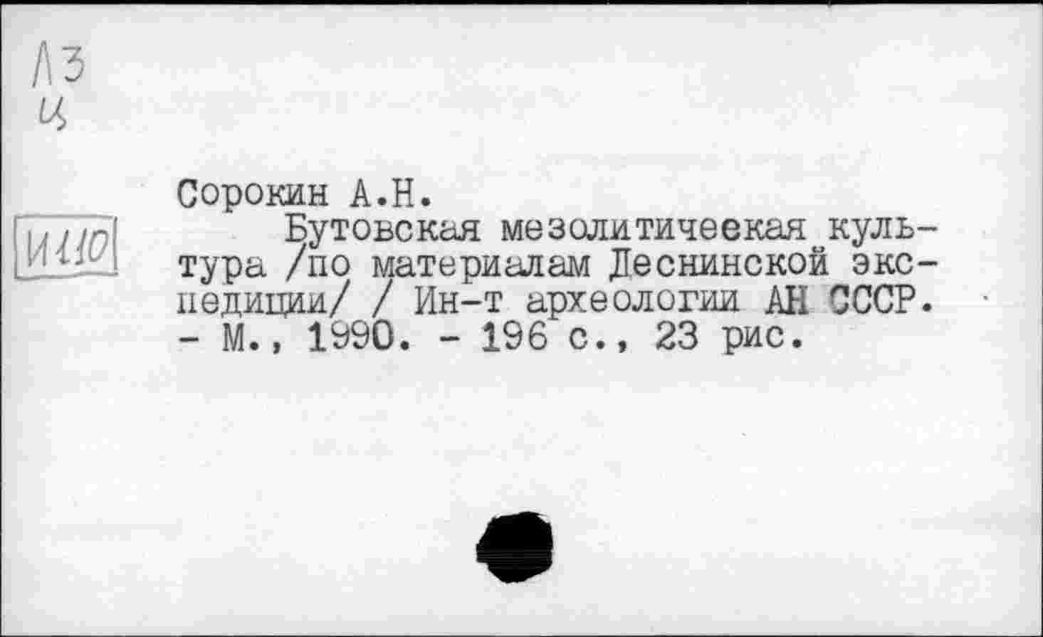 ﻿Сорокин A.H.
Бутовская мезолитическая культура /по материалам Деснинской экспедиции/ / Ин-т археологии АН СССР. - М., 1990. - 196 с., 23 рис.